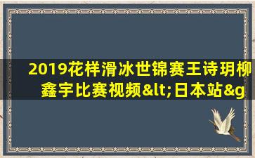 2019花样滑冰世锦赛王诗玥柳鑫宇比赛视频<日本站>